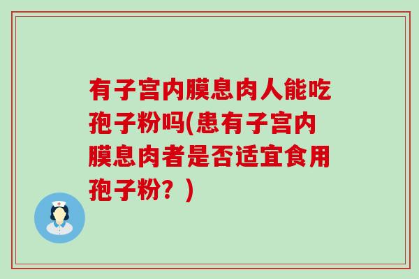 有子宫内膜息肉人能吃孢子粉吗(患有子宫内膜息肉者是否适宜食用孢子粉？)