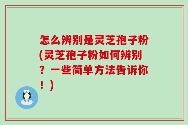 怎么辨别是灵芝孢子粉(灵芝孢子粉如何辨别？一些简单方法告诉你！)