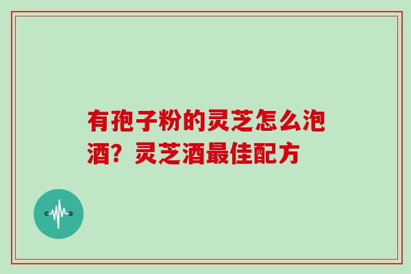 有孢子粉的灵芝怎么泡酒？灵芝酒佳配方