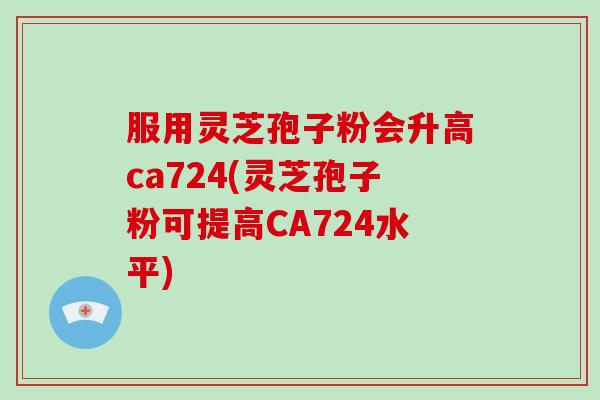 服用灵芝孢子粉会升高ca724(灵芝孢子粉可提高CA724水平)