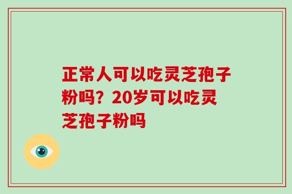 正常人可以吃灵芝孢子粉吗？20岁可以吃灵芝孢子粉吗