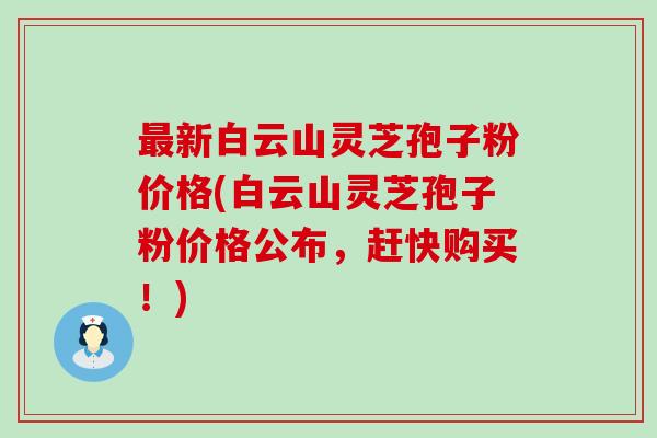 新白云山灵芝孢子粉价格(白云山灵芝孢子粉价格公布，赶快购买！)