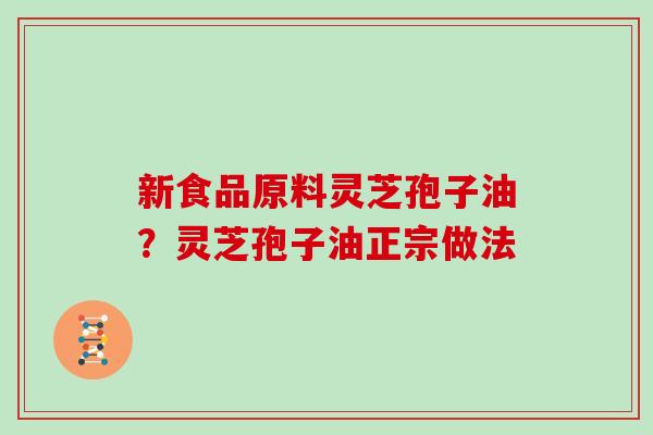 新食品原料灵芝孢子油？灵芝孢子油正宗做法