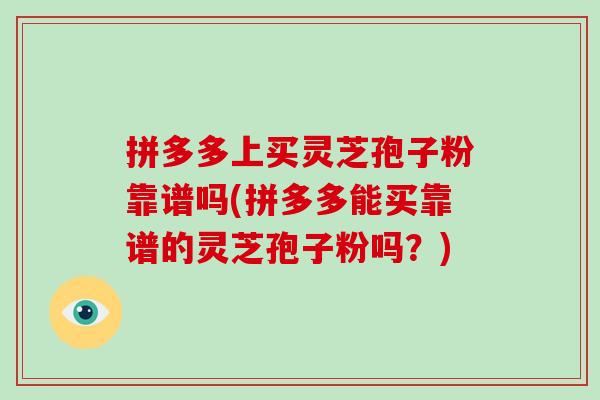 拼多多上买灵芝孢子粉靠谱吗(拼多多能买靠谱的灵芝孢子粉吗？)