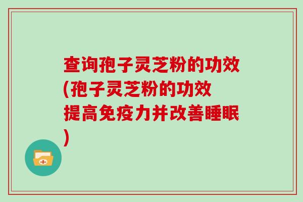 查询孢子灵芝粉的功效(孢子灵芝粉的功效 提高免疫力并改善)