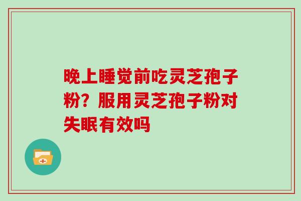 晚上睡觉前吃灵芝孢子粉？服用灵芝孢子粉对有效吗