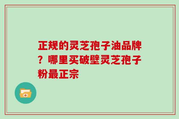 正规的灵芝孢子油品牌？哪里买破壁灵芝孢子粉正宗