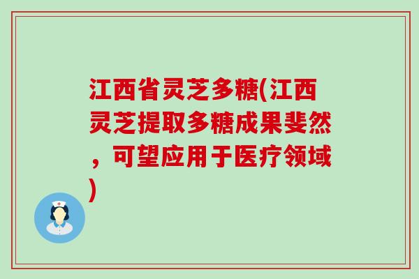 江西省灵芝多糖(江西灵芝提取多糖成果斐然，可望应用于医疗领域)