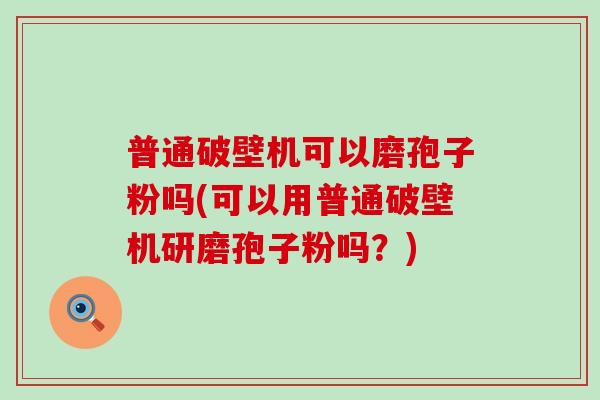 普通破壁机可以磨孢子粉吗(可以用普通破壁机研磨孢子粉吗？)