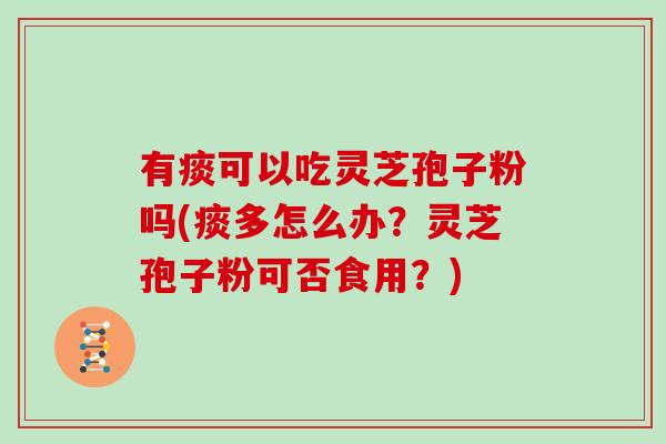 有痰可以吃灵芝孢子粉吗(痰多怎么办？灵芝孢子粉可否食用？)