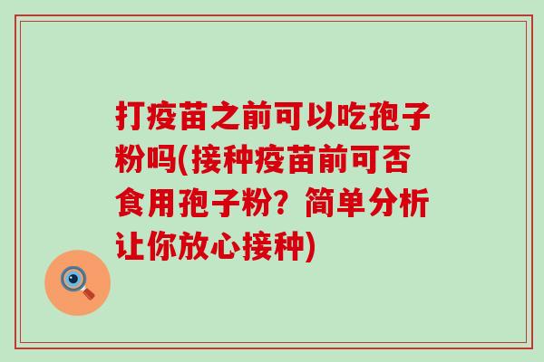 打疫苗之前可以吃孢子粉吗(接种疫苗前可否食用孢子粉？简单分析让你放心接种)