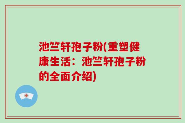 池竺轩孢子粉(重塑健康生活：池竺轩孢子粉的全面介绍)