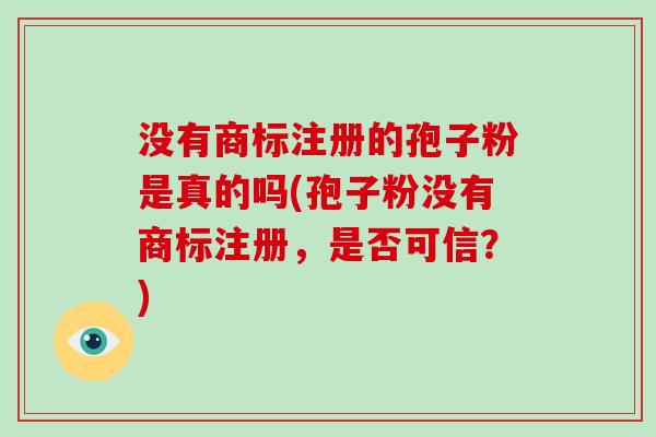 没有商标注册的孢子粉是真的吗(孢子粉没有商标注册，是否可信？)