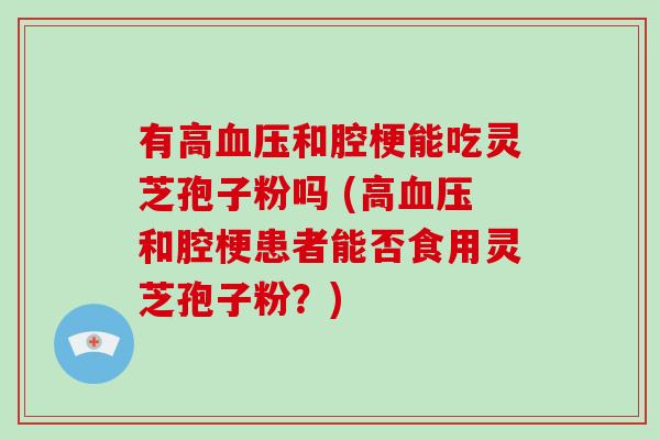 有高和腔梗能吃灵芝孢子粉吗 (高和腔梗患者能否食用灵芝孢子粉？)