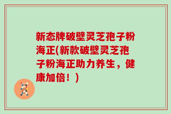 新态牌破壁灵芝孢子粉海正(新款破壁灵芝孢子粉海正助力养生，健康加倍！)