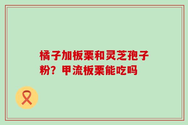 橘子加板栗和灵芝孢子粉？甲流板栗能吃吗