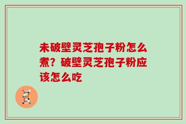 未破壁灵芝孢子粉怎么煮？破壁灵芝孢子粉应该怎么吃