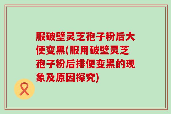 服破壁灵芝孢子粉后大便变黑(服用破壁灵芝孢子粉后排便变黑的现象及原因探究)