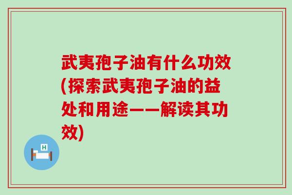 武夷孢子油有什么功效(探索武夷孢子油的益处和用途——解读其功效)