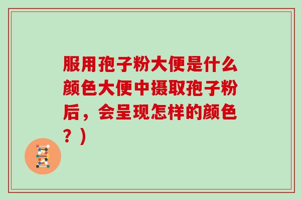 服用孢子粉大便是什么颜色大便中摄取孢子粉后，会呈现怎样的颜色？)