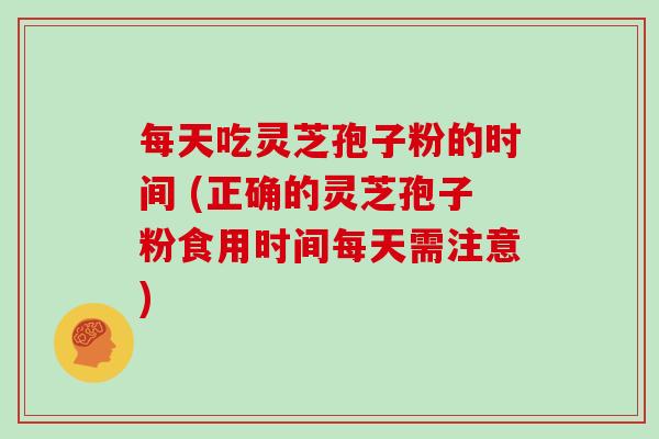 每天吃灵芝孢子粉的时间 (正确的灵芝孢子粉食用时间每天需注意)