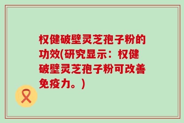 权健破壁灵芝孢子粉的功效(研究显示：权健破壁灵芝孢子粉可改善免疫力。)