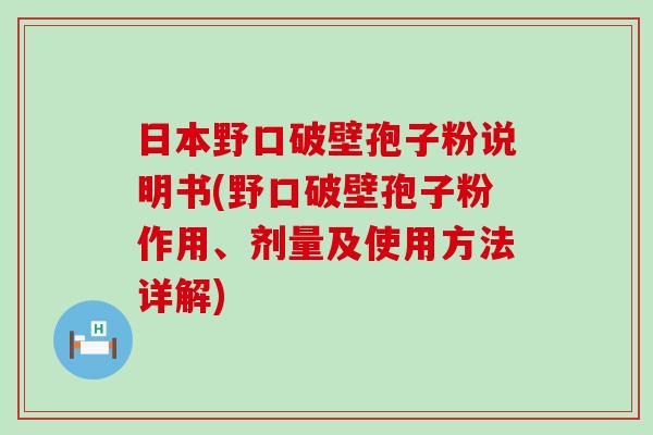 日本野口破壁孢子粉说明书(野口破壁孢子粉作用、剂量及使用方法详解)