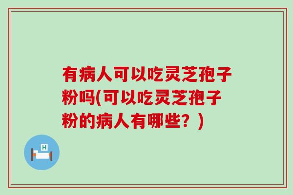 有人可以吃灵芝孢子粉吗(可以吃灵芝孢子粉的人有哪些？)