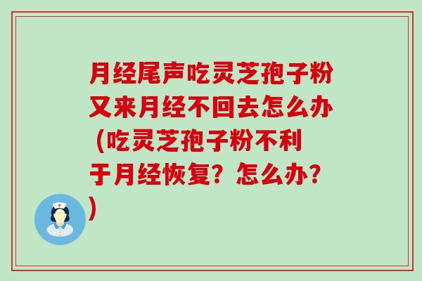 尾声吃灵芝孢子粉又来不回去怎么办 (吃灵芝孢子粉不利于恢复？怎么办？)