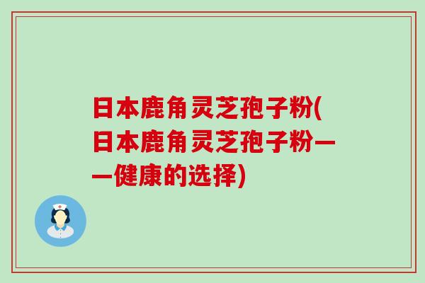 日本鹿角灵芝孢子粉(日本鹿角灵芝孢子粉——健康的选择)