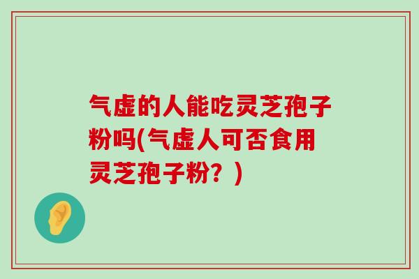 气虚的人能吃灵芝孢子粉吗(气虚人可否食用灵芝孢子粉？)