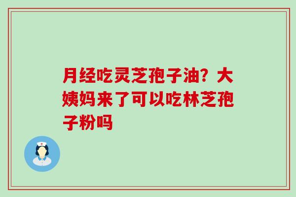 吃灵芝孢子油？大姨妈来了可以吃林芝孢子粉吗