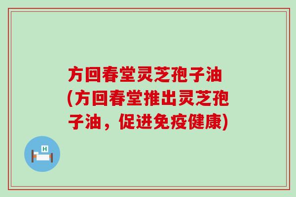 方回春堂灵芝孢子油 (方回春堂推出灵芝孢子油，促进免疫健康)