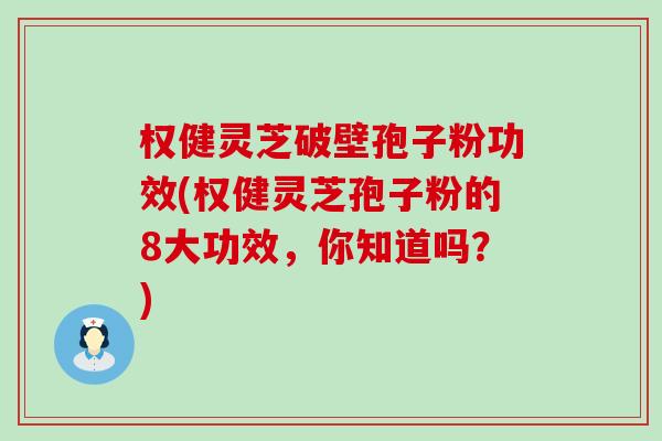 权健灵芝破壁孢子粉功效(权健灵芝孢子粉的8大功效，你知道吗？)