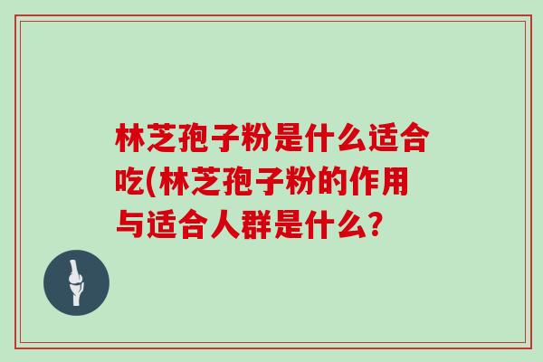 林芝孢子粉是什么适合吃(林芝孢子粉的作用与适合人群是什么？