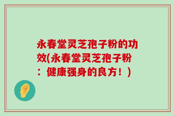 永春堂灵芝孢子粉的功效(永春堂灵芝孢子粉：健康强身的良方！)