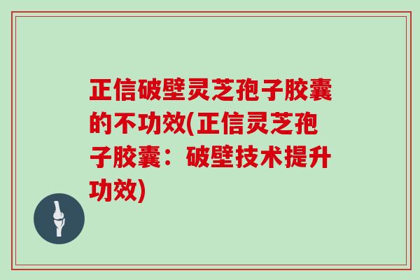 正信破壁灵芝孢子胶囊的不功效(正信灵芝孢子胶囊：破壁技术提升功效)