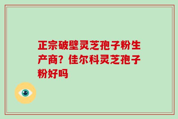 正宗破壁灵芝孢子粉生产商？佳尔科灵芝孢子粉好吗