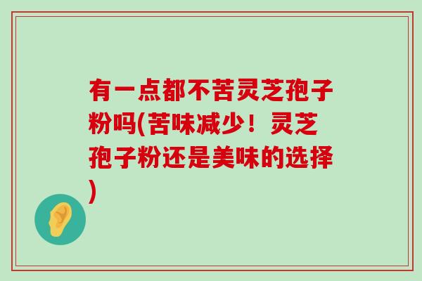 有一点都不苦灵芝孢子粉吗(苦味减少！灵芝孢子粉还是美味的选择)