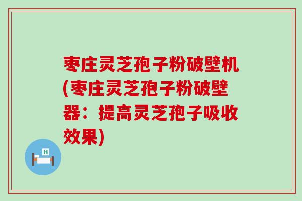 枣庄灵芝孢子粉破壁机(枣庄灵芝孢子粉破壁器：提高灵芝孢子吸收效果)