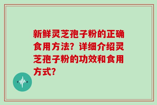 新鲜灵芝孢子粉的正确食用方法？详细介绍灵芝孢子粉的功效和食用方式？