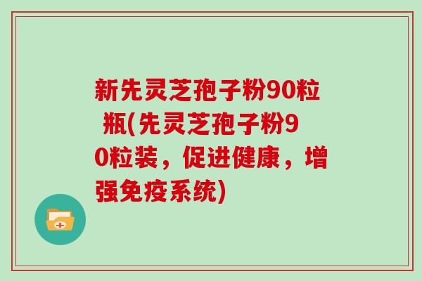 新先灵芝孢子粉90粒 瓶(先灵芝孢子粉90粒装，促进健康，增强免疫系统)