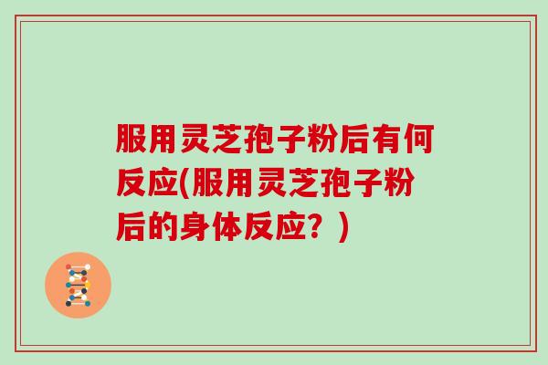 服用灵芝孢子粉后有何反应(服用灵芝孢子粉后的身体反应？)