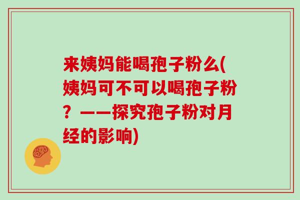 来姨妈能喝孢子粉么(姨妈可不可以喝孢子粉？——探究孢子粉对的影响)