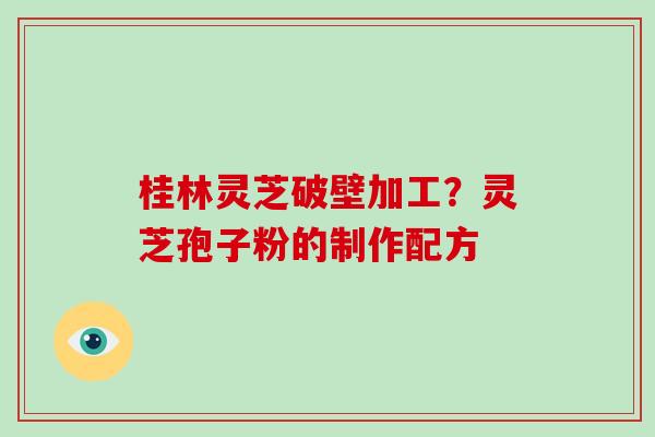 桂林灵芝破壁加工？灵芝孢子粉的制作配方