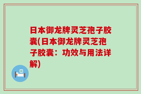 日本御龙牌灵芝孢子胶囊(日本御龙牌灵芝孢子胶囊：功效与用法详解)