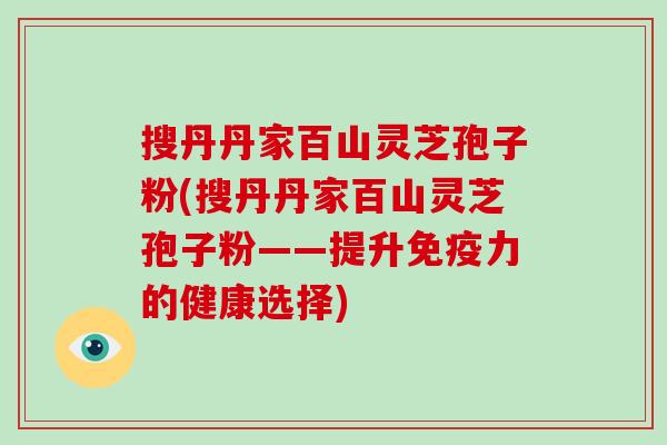 搜丹丹家百山灵芝孢子粉(搜丹丹家百山灵芝孢子粉——提升免疫力的健康选择)