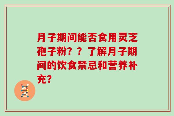 月子期间能否食用灵芝孢子粉？？了解月子期间的饮食禁忌和营养补充？