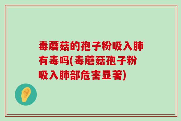 毒蘑菇的孢子粉吸入有毒吗(毒蘑菇孢子粉吸入部危害显著)