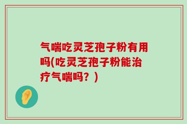 气喘吃灵芝孢子粉有用吗(吃灵芝孢子粉能气喘吗？)